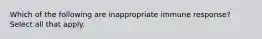 Which of the following are inappropriate immune response? Select all that apply.