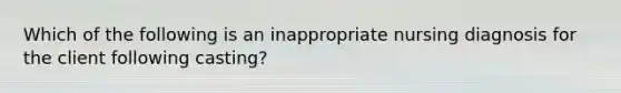 Which of the following is an inappropriate nursing diagnosis for the client following casting?