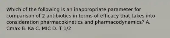 Which of the following is an inappropriate parameter for comparison of 2 antibiotics in terms of efficacy that takes into consideration pharmacokinetics and pharmacodynamics? A. Cmax B. Ka C. MIC D. T 1/2