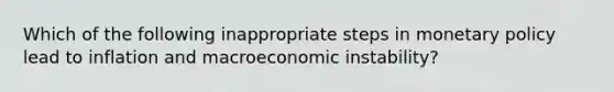 Which of the following inappropriate steps in <a href='https://www.questionai.com/knowledge/kEE0G7Llsx-monetary-policy' class='anchor-knowledge'>monetary policy</a> lead to inflation and macroeconomic instability?