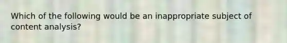 Which of the following would be an inappropriate subject of content analysis?