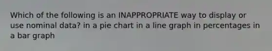 Which of the following is an INAPPROPRIATE way to display or use nominal data? in a pie chart in a line graph in percentages in a bar graph