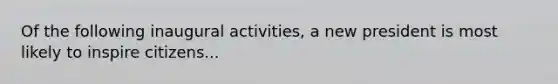 Of the following inaugural activities, a new president is most likely to inspire citizens...