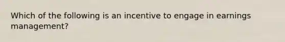 Which of the following is an incentive to engage in earnings management?