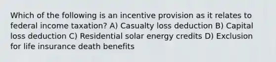 Which of the following is an incentive provision as it relates to federal income taxation? A) Casualty loss deduction B) Capital loss deduction C) Residential solar energy credits D) Exclusion for life insurance death benefits