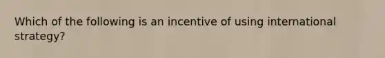 Which of the following is an incentive of using international strategy?