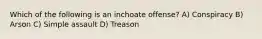 Which of the following is an inchoate offense? A) Conspiracy B) Arson C) Simple assault D) Treason