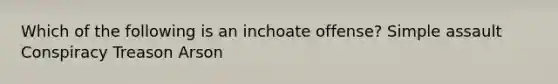 Which of the following is an inchoate offense? Simple assault Conspiracy Treason Arson