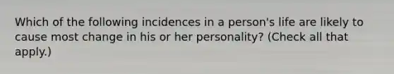 Which of the following incidences in a person's life are likely to cause most change in his or her personality? (Check all that apply.)