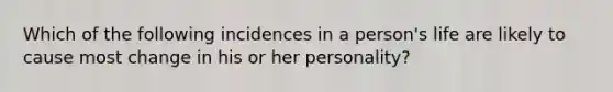 Which of the following incidences in a person's life are likely to cause most change in his or her personality?