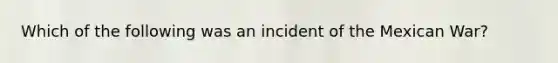 Which of the following was an incident of the Mexican War?