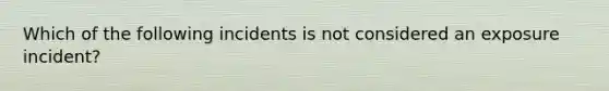 Which of the following incidents is not considered an exposure incident?