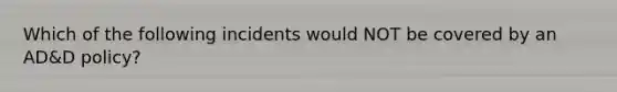 Which of the following incidents would NOT be covered by an AD&D policy?