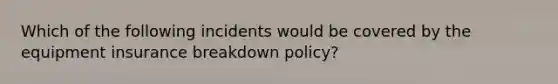 Which of the following incidents would be covered by the equipment insurance breakdown policy?