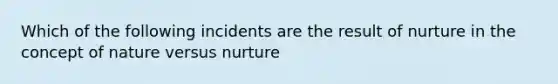 Which of the following incidents are the result of nurture in the concept of nature versus nurture