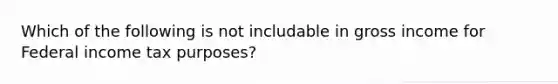 Which of the following is not includable in gross income for Federal income tax​ purposes?