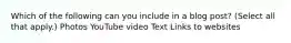 Which of the following can you include in a blog post? (Select all that apply.) Photos YouTube video Text Links to websites