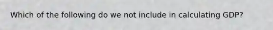 Which of the following do we not include in calculating GDP?