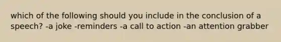 which of the following should you include in the conclusion of a speech? -a joke -reminders -a call to action -an attention grabber