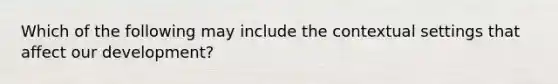 Which of the following may include the contextual settings that affect our development?