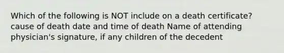 Which of the following is NOT include on a death certificate? cause of death date and time of death Name of attending physician's signature, if any children of the decedent