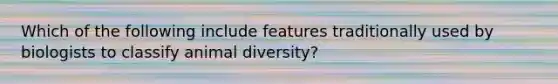 Which of the following include features traditionally used by biologists to classify animal diversity?