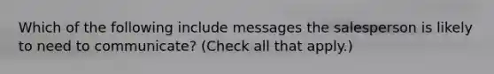 Which of the following include messages the salesperson is likely to need to communicate? (Check all that apply.)