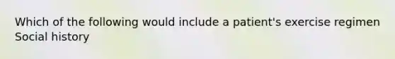 Which of the following would include a patient's exercise regimen Social history