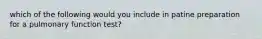 which of the following would you include in patine preparation for a pulmonary function test?