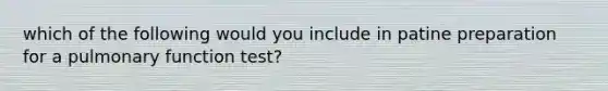 which of the following would you include in patine preparation for a pulmonary function test?