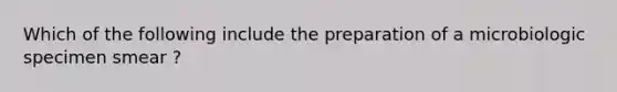 Which of the following include the preparation of a microbiologic specimen smear ?