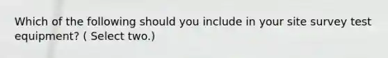 Which of the following should you include in your site survey test equipment? ( Select two.)