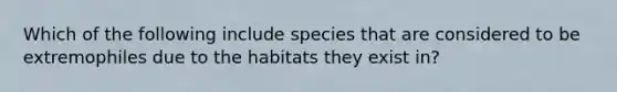 Which of the following include species that are considered to be extremophiles due to the habitats they exist in?