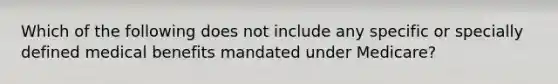 Which of the following does not include any specific or specially defined medical benefits mandated under Medicare?