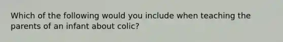 Which of the following would you include when teaching the parents of an infant about colic?