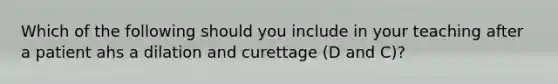 Which of the following should you include in your teaching after a patient ahs a dilation and curettage (D and C)?