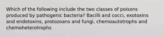 Which of the following include the two classes of poisons produced by pathogenic bacteria? Bacilli and cocci, exotoxins and endotoxins, protozoans and fungi, chemoautotrophs and chemoheterotrophs