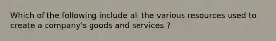 Which of the following include all the various resources used to create a company's goods and services ?