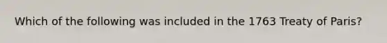 Which of the following was included in the 1763 Treaty of Paris?