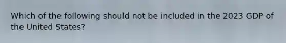 Which of the following should not be included in the 2023 GDP of the United States?