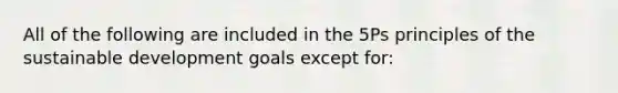 All of the following are included in the 5Ps principles of the sustainable development goals except for: