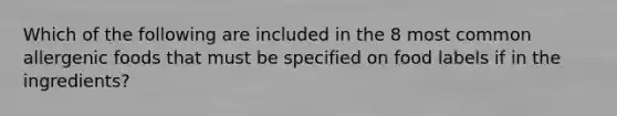 Which of the following are included in the 8 most common allergenic foods that must be specified on food labels if in the ingredients?