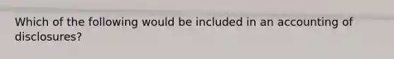 Which of the following would be included in an accounting of disclosures?