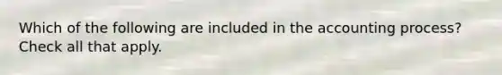 Which of the following are included in the accounting process? Check all that apply.
