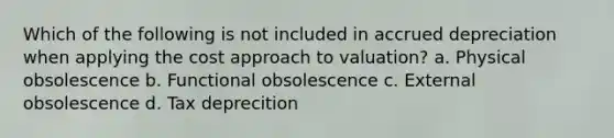 Which of the following is not included in accrued depreciation when applying the cost approach to valuation? a. Physical obsolescence b. Functional obsolescence c. External obsolescence d. Tax deprecition