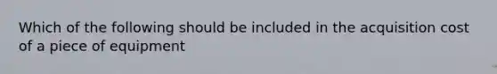 Which of the following should be included in the acquisition cost of a piece of equipment