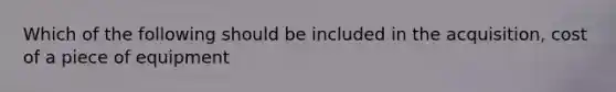 Which of the following should be included in the acquisition, cost of a piece of equipment