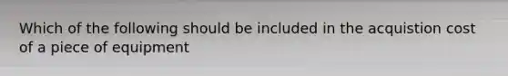 Which of the following should be included in the acquistion cost of a piece of equipment