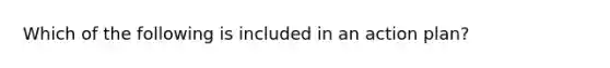 Which of the following is included in an action plan?