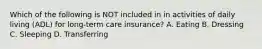 Which of the following is NOT included in in activities of daily living (ADL) for long-term care insurance? A. Eating B. Dressing C. Sleeping D. Transferring